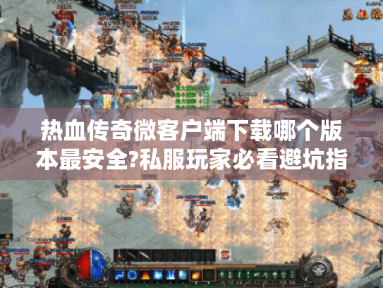热血传奇微客户端下载哪个版本最安全?私服玩家必看避坑指南 热血传奇微客户端下载哪个版本最安全?私服玩家必看避坑指南