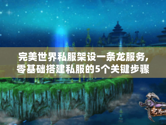 完美世界私服架设一条龙服务,零基础搭建私服的5个关键步骤 完美世界私服架设一条龙服务,零基础搭建私服的5个关键步骤