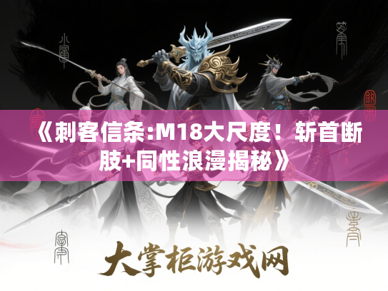 《刺客信条:M18大尺度！斩首断肢+同性浪漫揭秘》