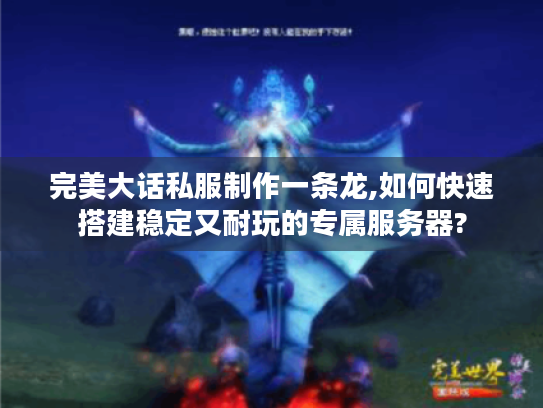 完美大话私服制作一条龙,如何快速搭建稳定又耐玩的专属服务器?