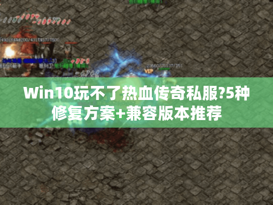 Win10玩不了热血传奇私服?5种修复方案+兼容版本推荐