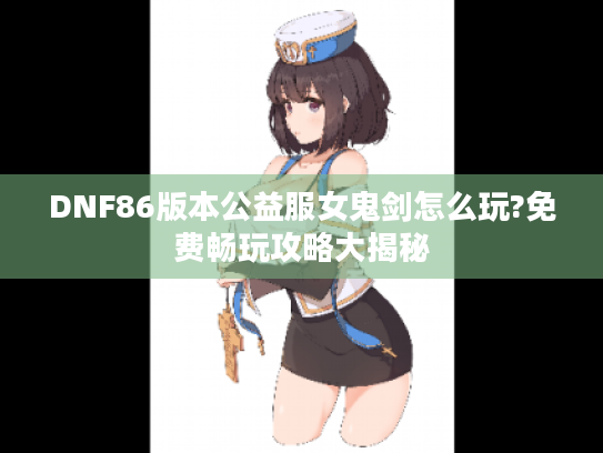 DNF86版本公益服女鬼剑怎么玩?免费畅玩攻略大揭秘 DNF86版本公益服女鬼剑怎么玩?免费畅玩攻略大揭秘