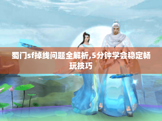 蜀门sf掉线问题全解析,5分钟学会稳定畅玩技巧 蜀门sf掉线问题全解析,5分钟学会稳定畅玩技巧