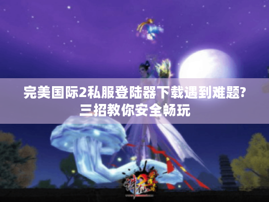 完美国际2私服登陆器下载遇到难题?三招教你安全畅玩 完美国际2私服登陆器下载遇到难题?三招教你安全畅玩