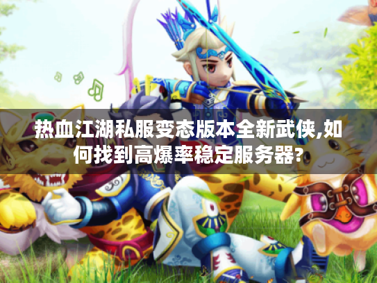 热血江湖私服变态版本全新武侠,如何找到高爆率稳定服务器? 热血江湖私服变态版本全新武侠,如何找到高爆率稳定服务器?