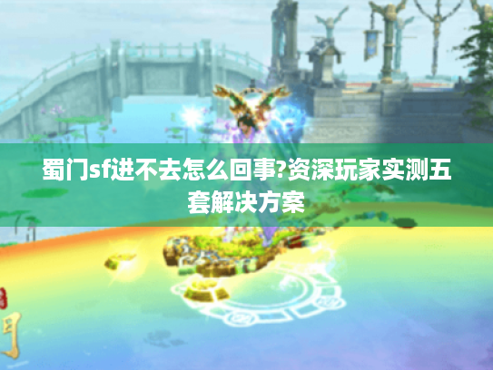 蜀门sf进不去怎么回事?资深玩家实测五套解决方案 蜀门sf进不去怎么回事?资深玩家实测五套解决方案