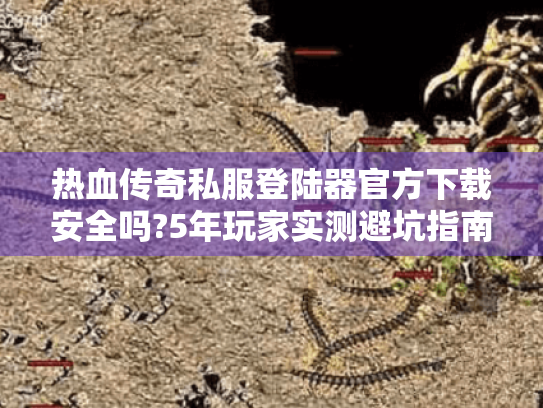 热血传奇私服登陆器官方下载安全吗?5年玩家实测避坑指南 热血传奇私服登陆器官方下载安全吗?5年玩家实测避坑指南
