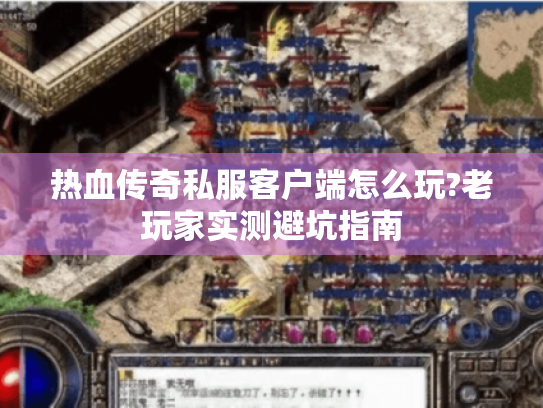 热血传奇私服客户端怎么玩?老玩家实测避坑指南 热血传奇私服客户端怎么玩?老玩家实测避坑指南