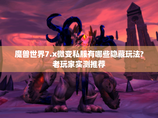 魔兽世界7.x微变私服有哪些隐藏玩法?老玩家实测推荐 魔兽世界7.x微变私服有哪些隐藏玩法?老玩家实测推荐