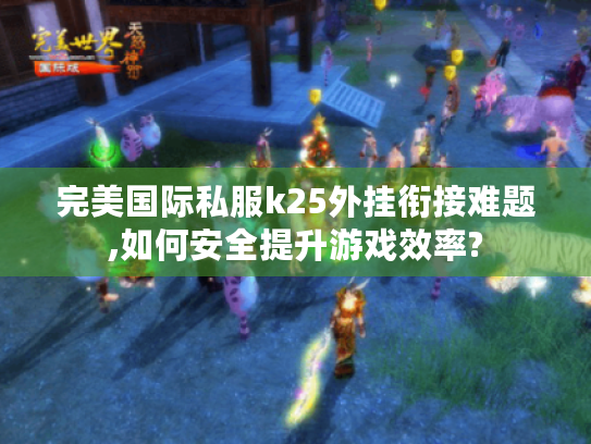完美国际私服k25外挂衔接难题,如何安全提升游戏效率?