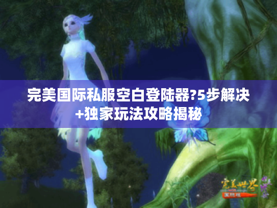 完美国际私服空白登陆器?5步解决+独家玩法攻略揭秘 完美国际私服空白登陆器?5步解决+独家玩法攻略揭秘
