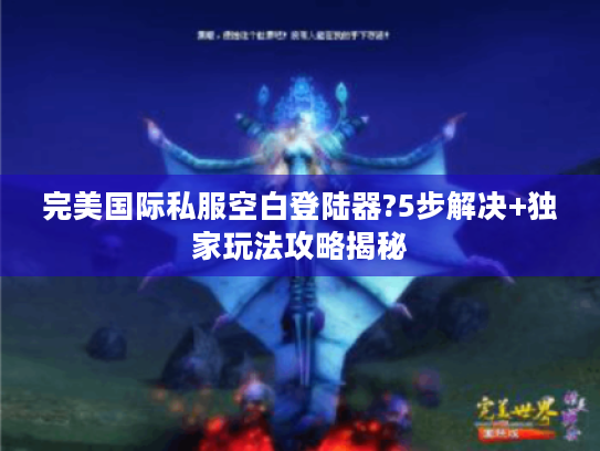 完美国际私服空白登陆器?5步解决+独家玩法攻略揭秘 完美国际私服空白登陆器?5步解决+独家玩法攻略揭秘