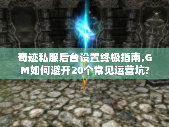 奇迹私服后台设置终极指南,GM如何避开20个常见运营坑? 奇迹私服后台设置终极指南,GM如何避开20个常见运营坑?