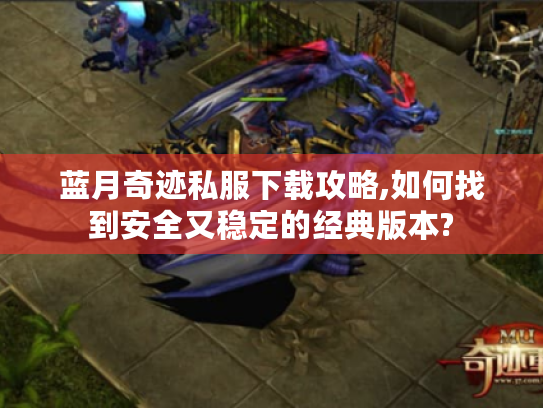 蓝月奇迹私服下载攻略,如何找到安全又稳定的经典版本? 蓝月奇迹私服下载攻略,如何找到安全又稳定的经典版本?