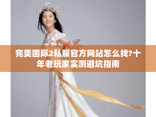 完美国际2私服官方网站怎么找?十年老玩家实测避坑指南 完美国际2私服官方网站怎么找?十年老玩家实测避坑指南