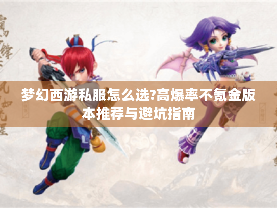 梦幻西游私服怎么选?高爆率不氪金版本推荐与避坑指南 梦幻西游私服怎么选?高爆率不氪金版本推荐与避坑指南