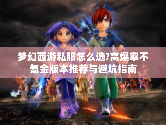 梦幻西游私服怎么选?高爆率不氪金版本推荐与避坑指南 梦幻西游私服怎么选?高爆率不氪金版本推荐与避坑指南