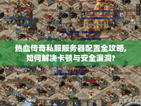 热血传奇私服服务器配置全攻略,如何解决卡顿与安全漏洞? 热血传奇私服服务器配置全攻略,如何解决卡顿与安全漏洞?