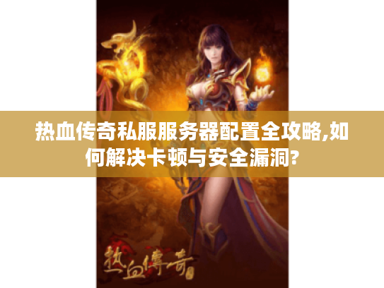热血传奇私服服务器配置全攻略,如何解决卡顿与安全漏洞? 热血传奇私服服务器配置全攻略,如何解决卡顿与安全漏洞?