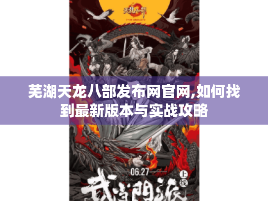 芜湖天龙八部发布网官网,如何找到最新版本与实战攻略 芜湖天龙八部发布网官网,如何找到最新版本与实战攻略