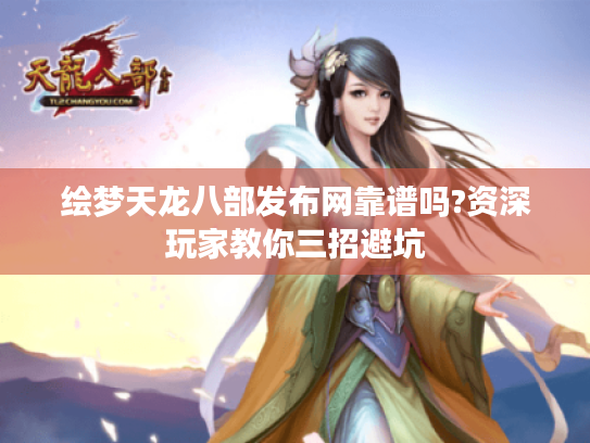 绘梦天龙八部发布网靠谱吗?资深玩家教你三招避坑 绘梦天龙八部发布网靠谱吗?资深玩家教你三招避坑