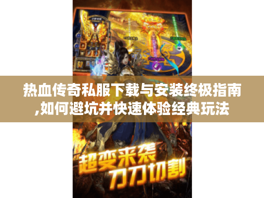 热血传奇私服下载与安装终极指南,如何避坑并快速体验经典玩法