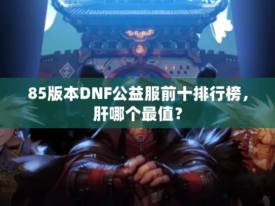 85版本DNF公益服前十排行榜，肝哪个最值？