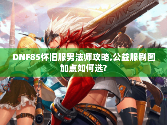 DNF85怀旧服男法师攻略,公益服刷图加点如何选? DNF85怀旧服男法师攻略,公益服刷图加点如何选?