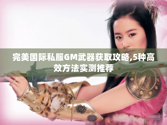 完美国际私服GM武器获取攻略,5种高效方法实测推荐