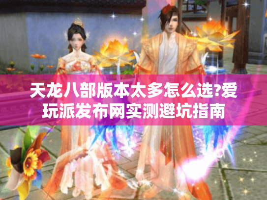 天龙八部版本太多怎么选?爱玩派发布网实测避坑指南 天龙八部版本太多怎么选?爱玩派发布网实测避坑指南