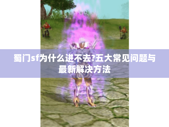蜀门sf为什么进不去?五大常见问题与最新解决方法 蜀门sf为什么进不去?五大常见问题与最新解决方法