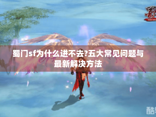 蜀门sf为什么进不去?五大常见问题与最新解决方法 蜀门sf为什么进不去?五大常见问题与最新解决方法