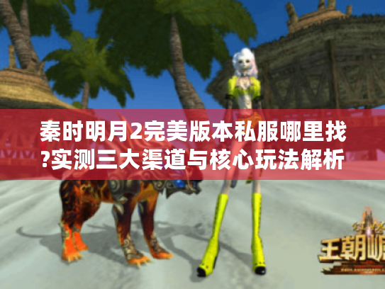 秦时明月2完美版本私服哪里找?实测三大渠道与核心玩法解析 秦时明月2完美版本私服哪里找?实测三大渠道与核心玩法解析