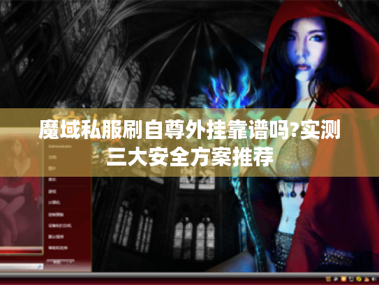 魔域私服刷自尊外挂靠谱吗?实测三大安全方案推荐 魔域私服刷自尊外挂靠谱吗?实测三大安全方案推荐