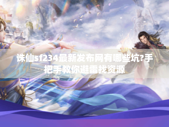 诛仙sf234最新发布网有哪些坑?手把手教你避雷找资源 诛仙sf234最新发布网有哪些坑?手把手教你避雷找资源