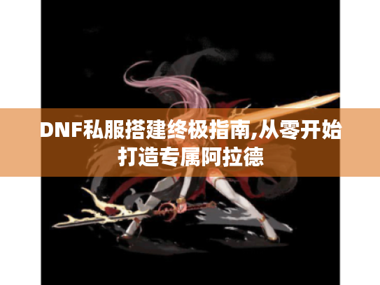 DNF私服搭建终极指南,从零开始打造专属阿拉德 DNF私服搭建终极指南,从零开始打造专属阿拉德
