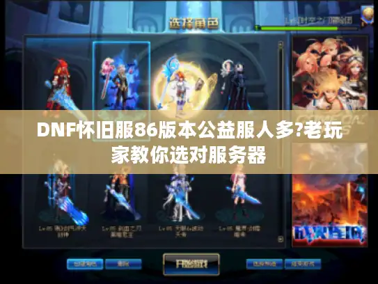 DNF怀旧服86版本公益服人多?老玩家教你选对服务器