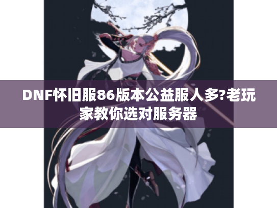 DNF怀旧服86版本公益服人多?老玩家教你选对服务器