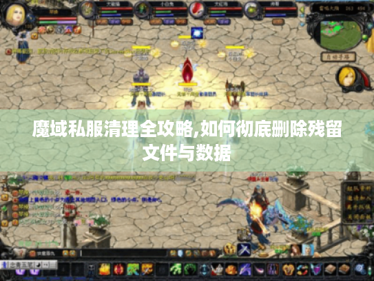 魔域私服清理全攻略,如何彻底删除残留文件与数据 魔域私服清理全攻略,如何彻底删除残留文件与数据