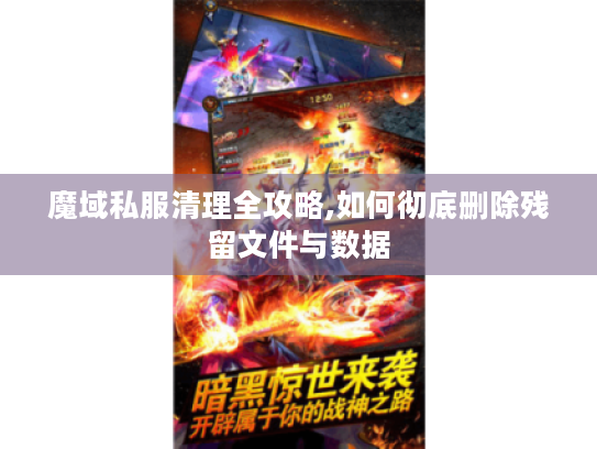 魔域私服清理全攻略,如何彻底删除残留文件与数据 魔域私服清理全攻略,如何彻底删除残留文件与数据