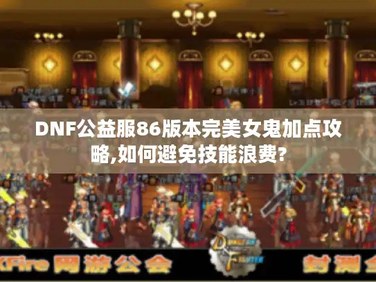 DNF公益服86版本完美女鬼加点攻略,如何避免技能浪费?