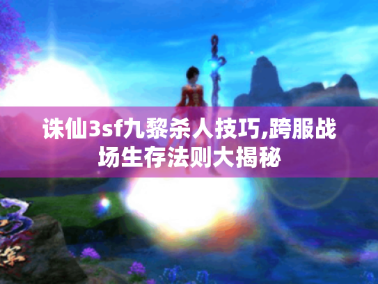 诛仙3sf九黎杀人技巧,跨服战场生存法则大揭秘 诛仙3sf九黎杀人技巧,跨服战场生存法则大揭秘
