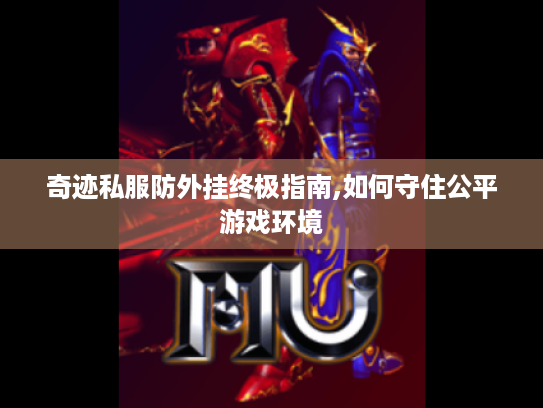 奇迹私服防外挂终极指南,如何守住公平游戏环境