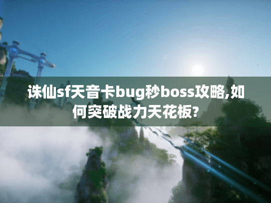 诛仙sf天音卡bug秒boss攻略,如何突破战力天花板? 诛仙sf天音卡bug秒boss攻略,如何突破战力天花板?