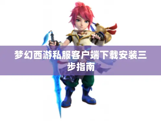 梦幻西游私服客户端下载安装三步指南 梦幻西游私服客户端下载安装三步指南
