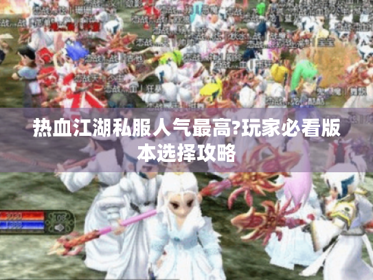 热血江湖私服人气最高?玩家必看版本选择攻略 热血江湖私服人气最高?玩家必看版本选择攻略