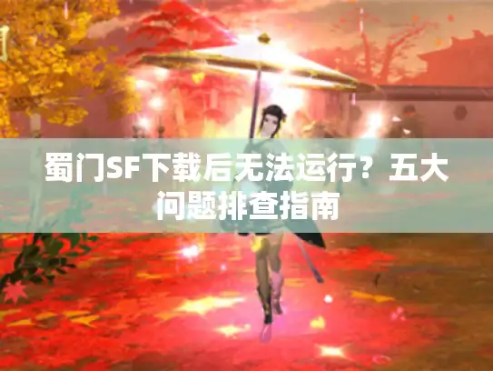 蜀门SF下载后无法运行？五大问题排查指南
