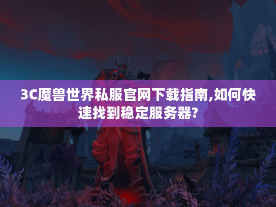 3C魔兽世界私服官网下载指南,如何快速找到稳定服务器? 3C魔兽世界私服官网下载指南,如何快速找到稳定服务器?
