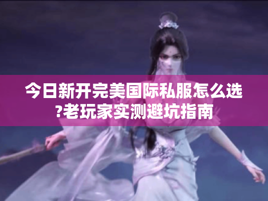 今日新开完美国际私服怎么选?老玩家实测避坑指南 今日新开完美国际私服怎么选?老玩家实测避坑指南