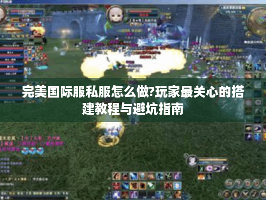 完美国际服私服怎么做?玩家最关心的搭建教程与避坑指南 完美国际服私服怎么做?玩家最关心的搭建教程与避坑指南